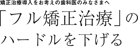 矯正治療導入をお考えの歯科医のみなさまへ「フル矯正治療」のハードルを下げる